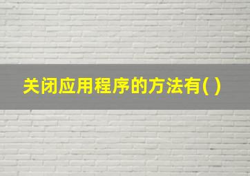 关闭应用程序的方法有( )